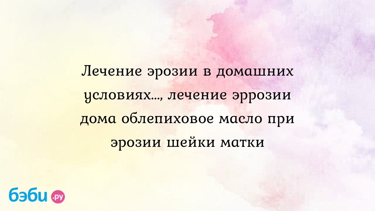 Лечение эрозии в домашних условиях..., лечение эррозии дома облепиховое  масло при эрозии шейки матки | Метки: свеча, спринцевание, отзыв,  спринцевание, отзыв