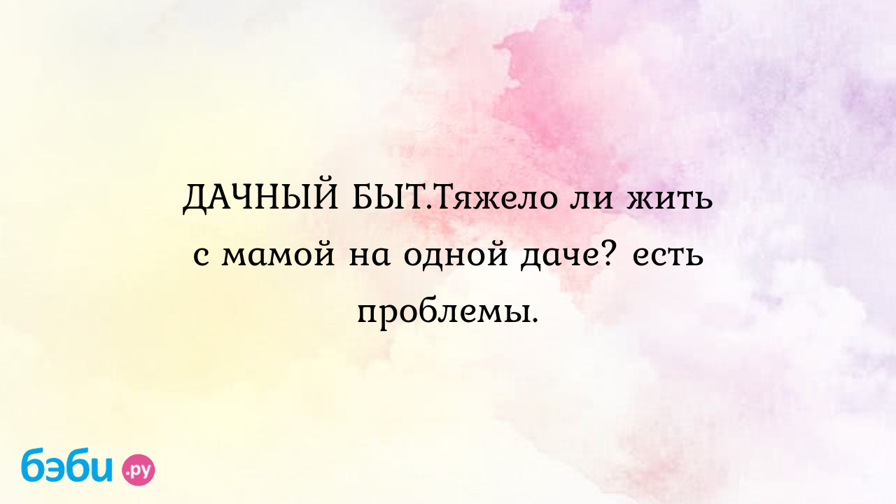 ДАЧНЫЙ БЫТ.Тяжело ли жить с мамой на одной даче? есть проблемы. - Телефон  доверия