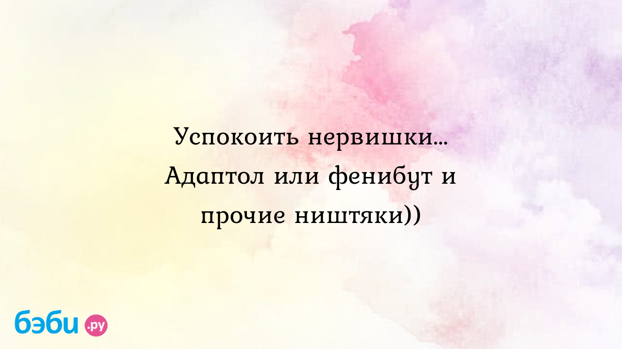 Успокоить нервишки... Адаптол или фенибут и прочие ништяки)) - Хочу ребенка