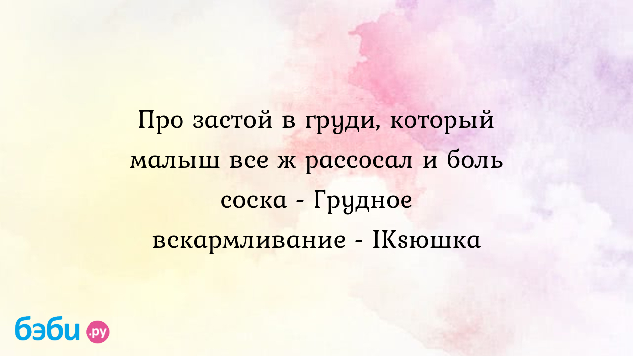 Про застой в груди, который малыш все ж рассосал и боль соска - Грудное  вскармливание - IKsюшка