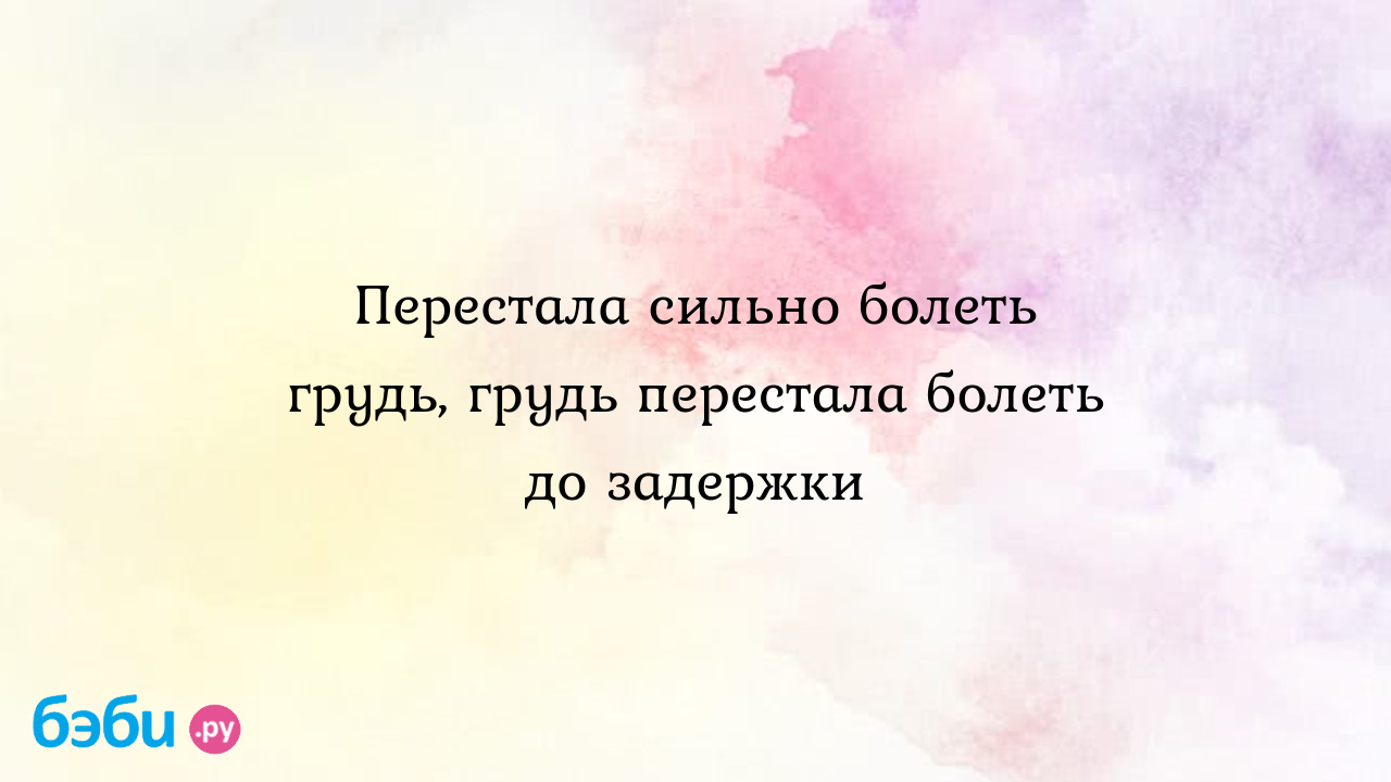 Перестала сильно болеть грудь, грудь перестала болеть до задержки