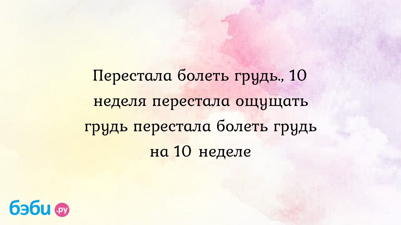 Перестала болеть грудь., 10 неделя перестала ощущать грудь перестала болеть  грудь на 10 неделе