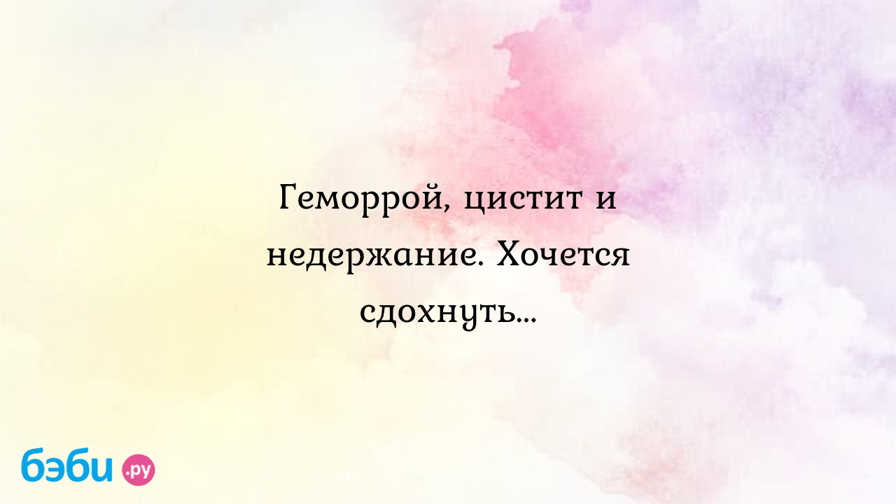 Геморрой, цистит и недержание. Хочется сдохнуть... - Послеродовое  восстановление