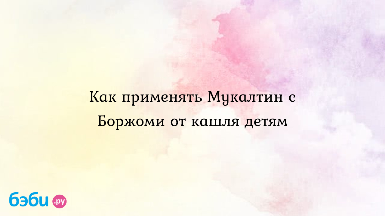 Мукалтин с Боржоми от кашля детям: как применять, от какого кашля, отзывы |  форум