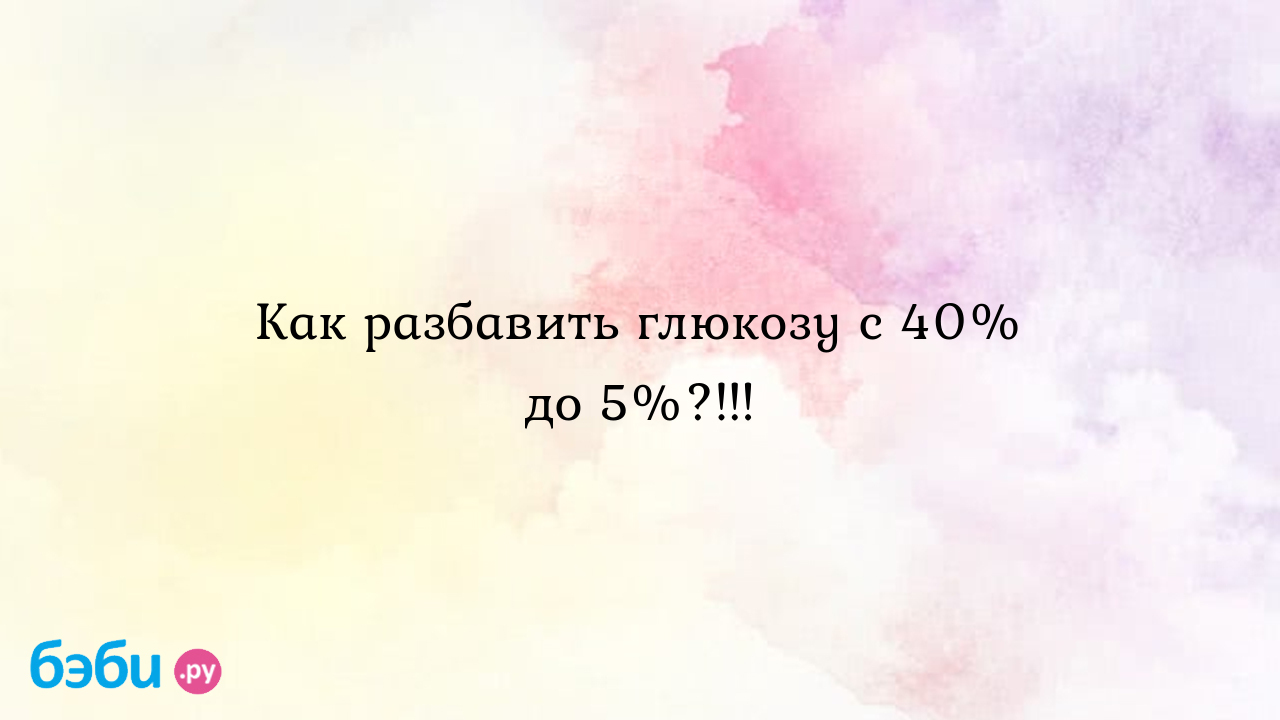 Как разбавить глюкозу с 40% до 5%?!!!