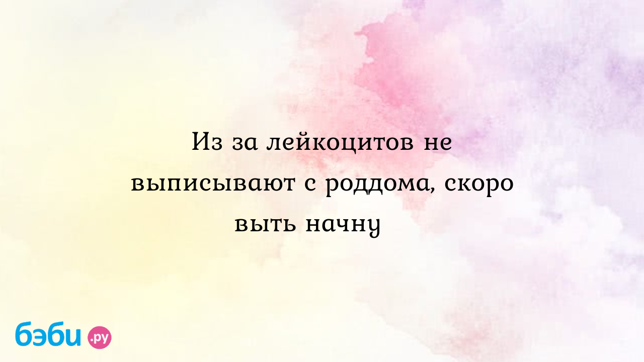 Из за лейкоцитов не выписывают с роддома, скоро выть начну🙄 - Кристина