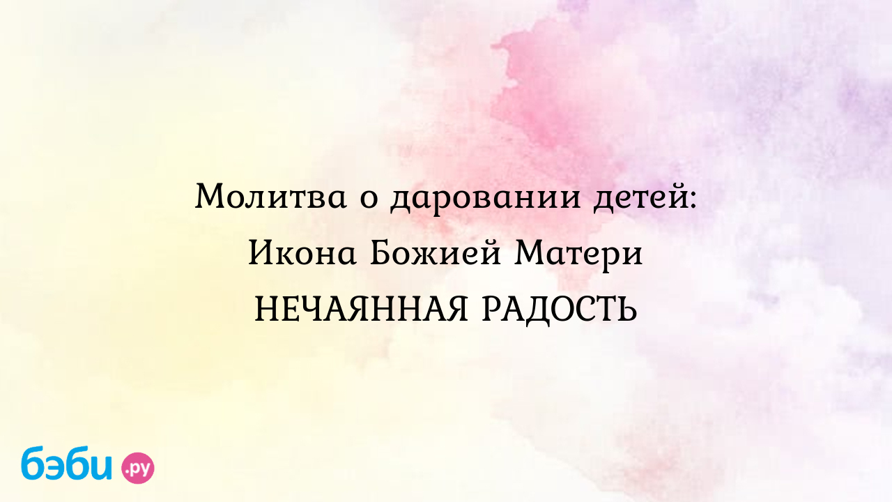 Молитва нечаянная радость: Молитва о даровании детей: Икона Божией Матери  НЕЧАЯННАЯ РАДОСТЬ | Метки: богородица, замужество, беременность