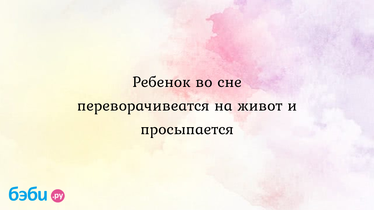 Ребенок во сне переворачивается на живот почему так происходит