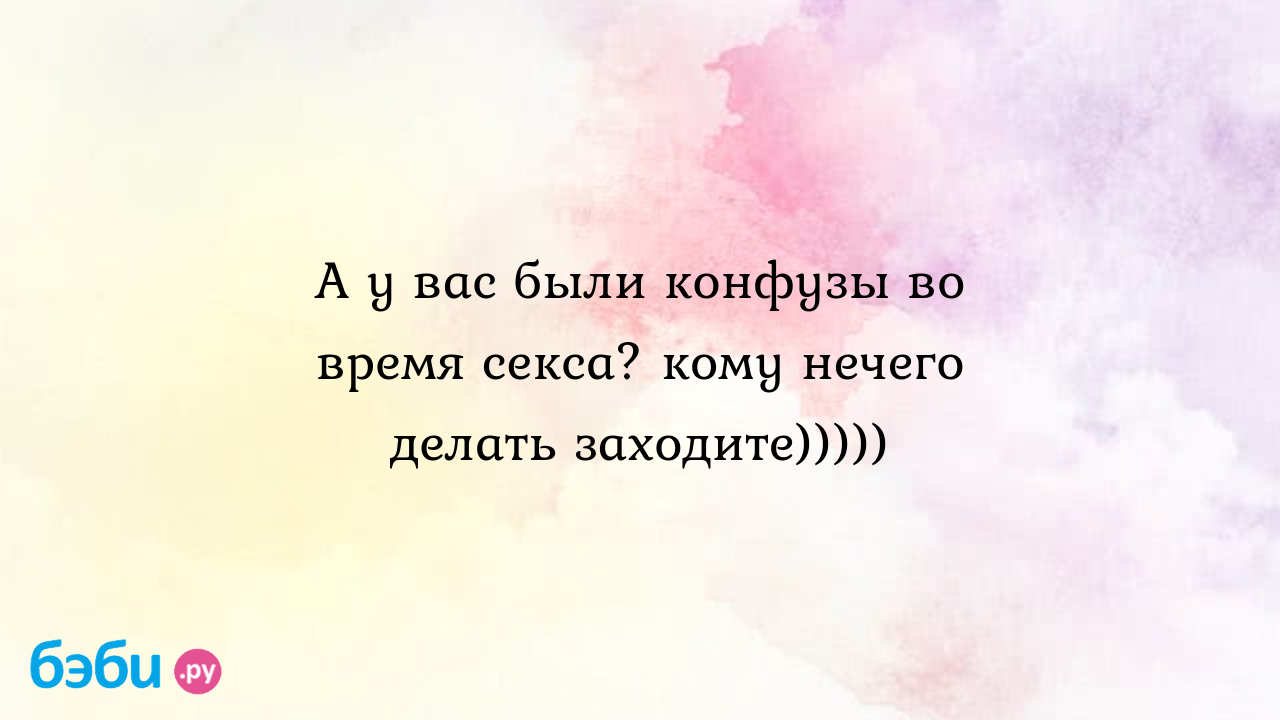 А у вас были конфузы во время секса? кому нечего делать заходите)))))