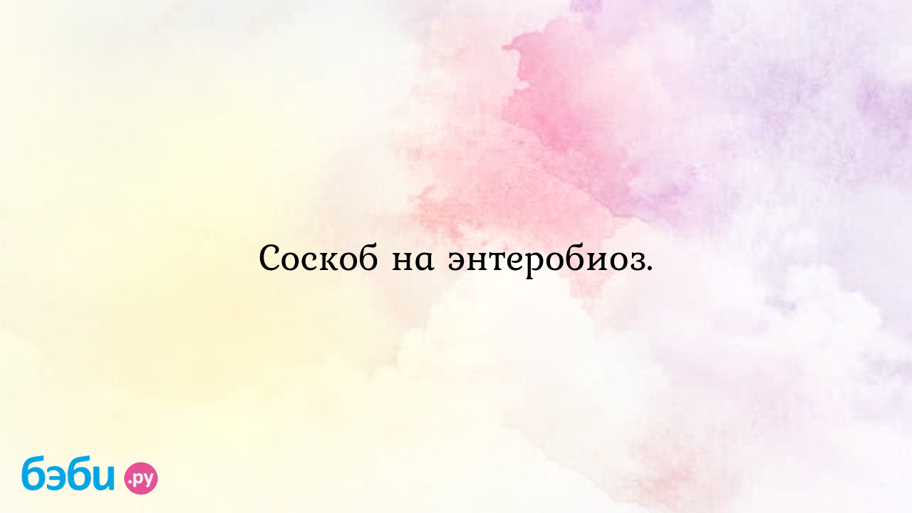 Соскоб на энтеробиоз. - Здоровье и питание ребенка от года до трех лет