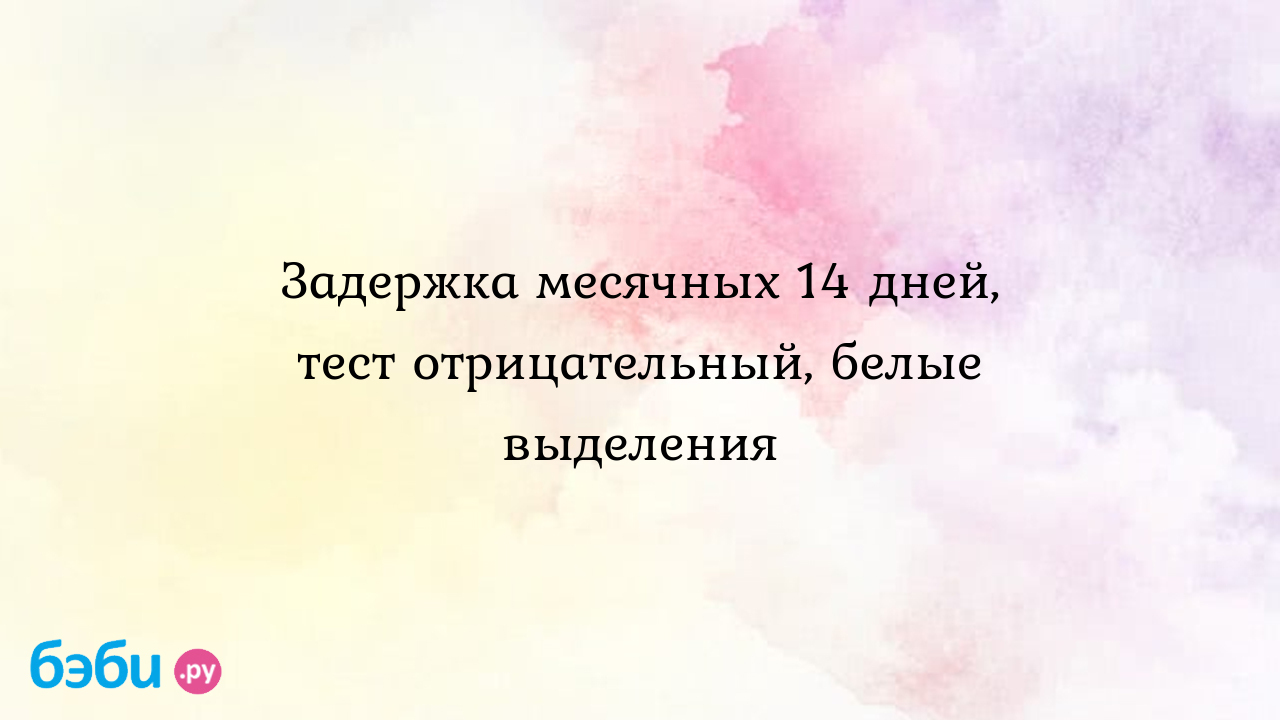 Задержка месячных 14 дней, тест отрицательный, белые выделения | Метки:  тянуть, низ, живот, тянуть, низ