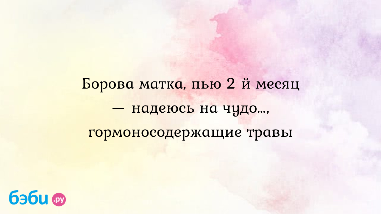 Борова матка, пью 2 й месяц — надеюсь на чудо…, гормоносодержащие травы