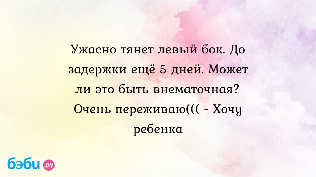 Ужасно тянет левый бок. До задержки ещё 5 дней. Может ли это быть  внематочная? Очень переживаю((( - Хочу ребенка