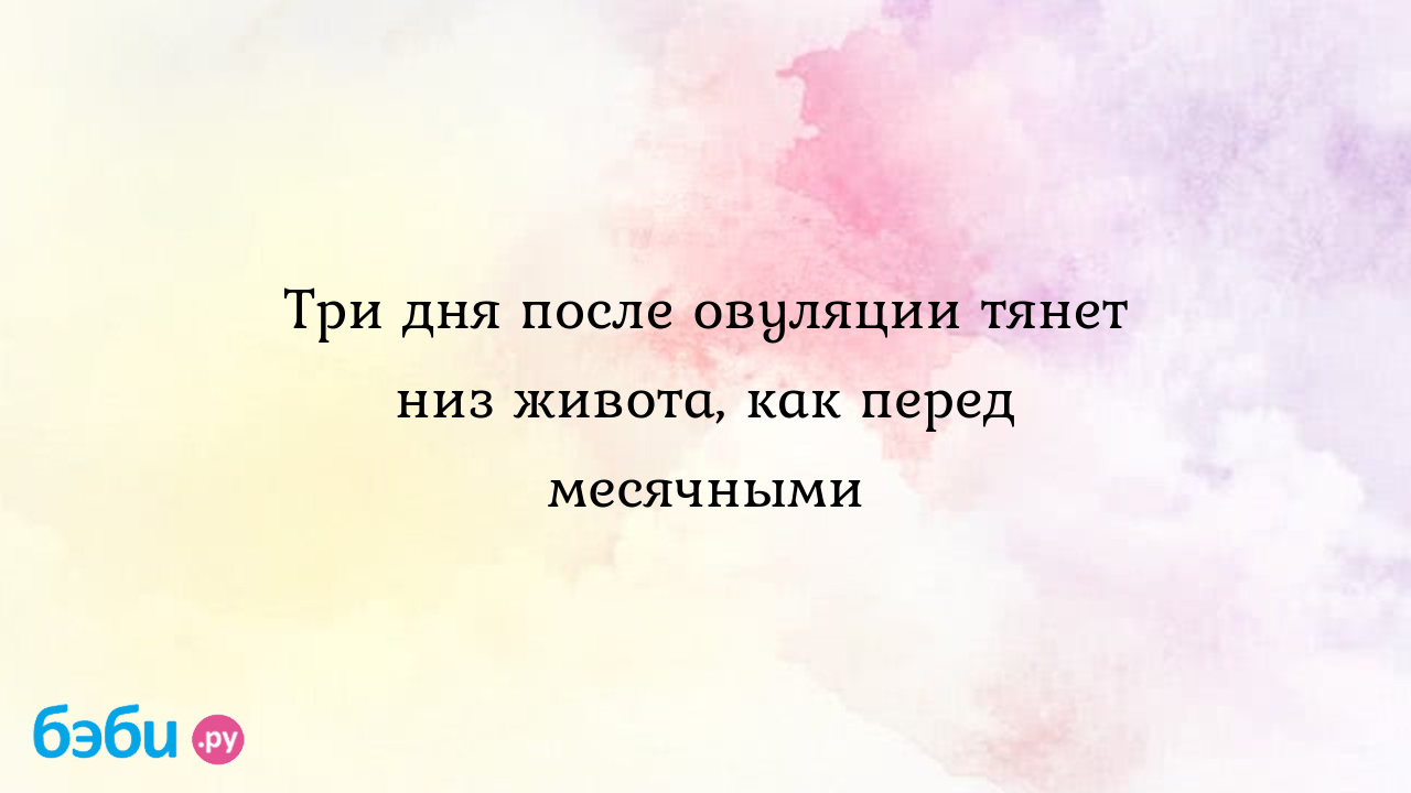 Три дня после овуляции тянет низ живота, как перед месячными | Метки: почему,  болеть, боль