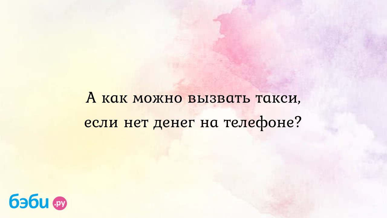 А как можно вызвать такси, если нет денег на телефоне? | Метки: делать