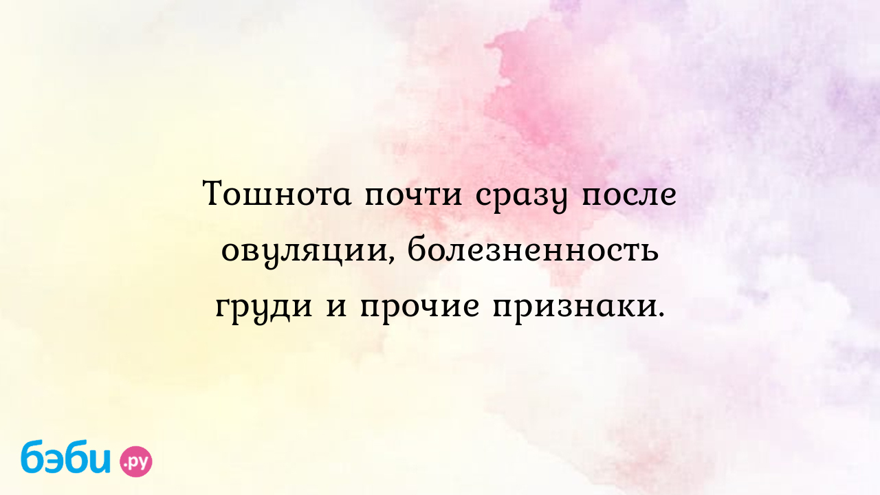 Тошнота почти сразу после овуляции, болезненность груди и прочие признаки.