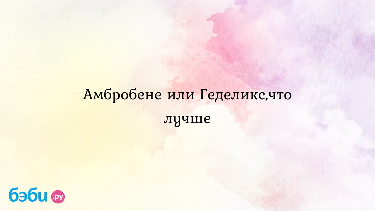 Амбробене или Геделикс,что лучше - Здоровье и питание ребенка от года до  трех лет - Екатерина Романова