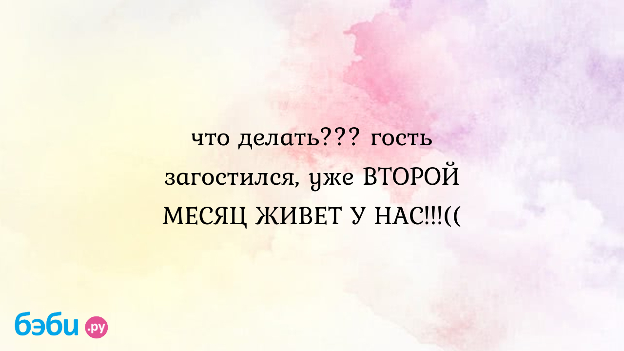 Что делать??? гость загостился, уже ВТОРОЙ МЕСЯЦ ЖИВЕТ У НАС!!!((