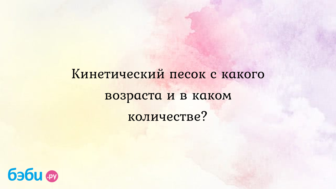 Кинетический песок с какого возраста и в каком количестве? - Детская  психология и развитие ребенка - Дарья