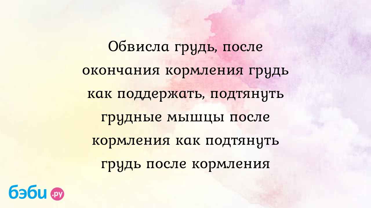 Обвисла грудь, после окончания кормления грудь как поддержать, подтянуть  грудные мышцы после кормления как подтянуть грудь после кормления