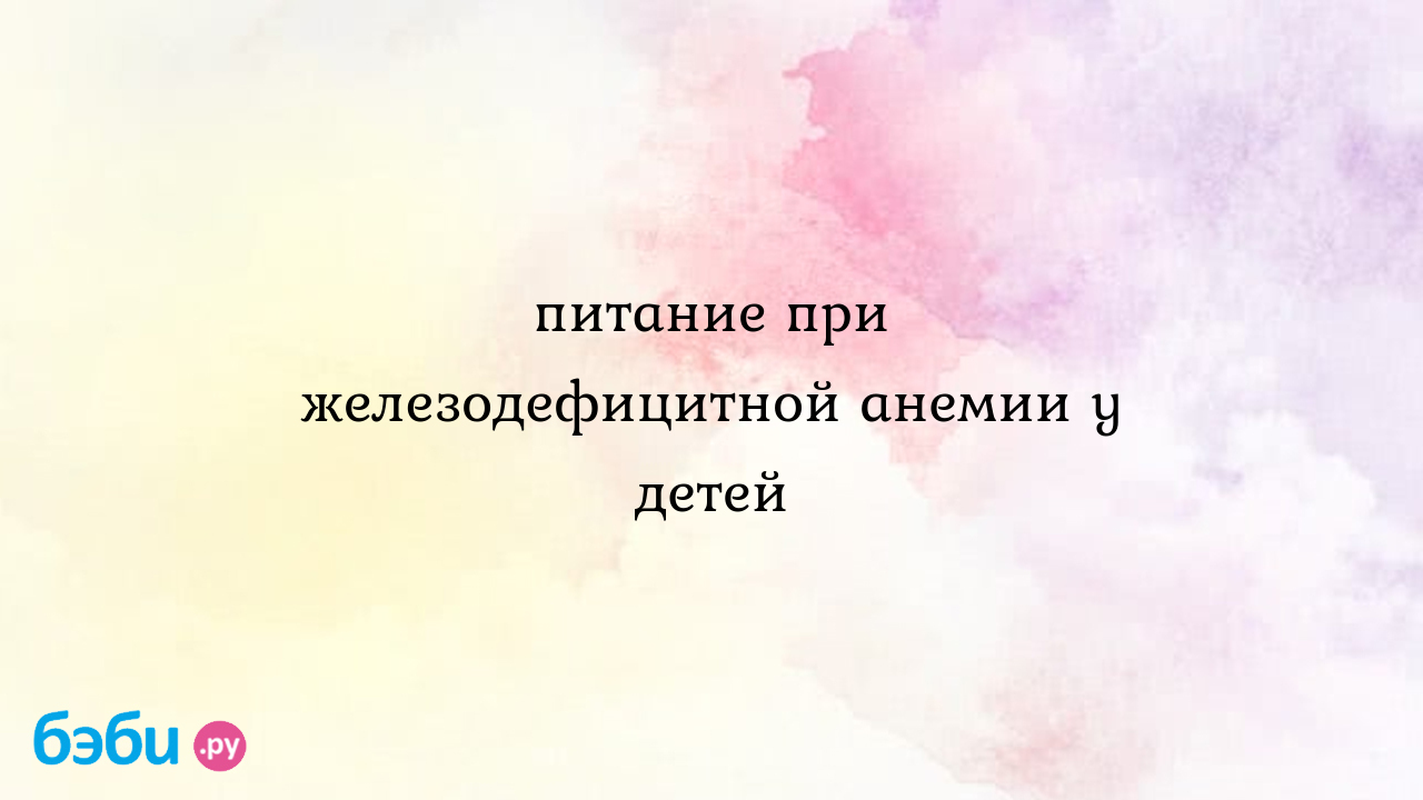 Питание при железодефицитной анемии у детей, питание детей при  железодефицитных меню ребенка с железодефицитной анемией