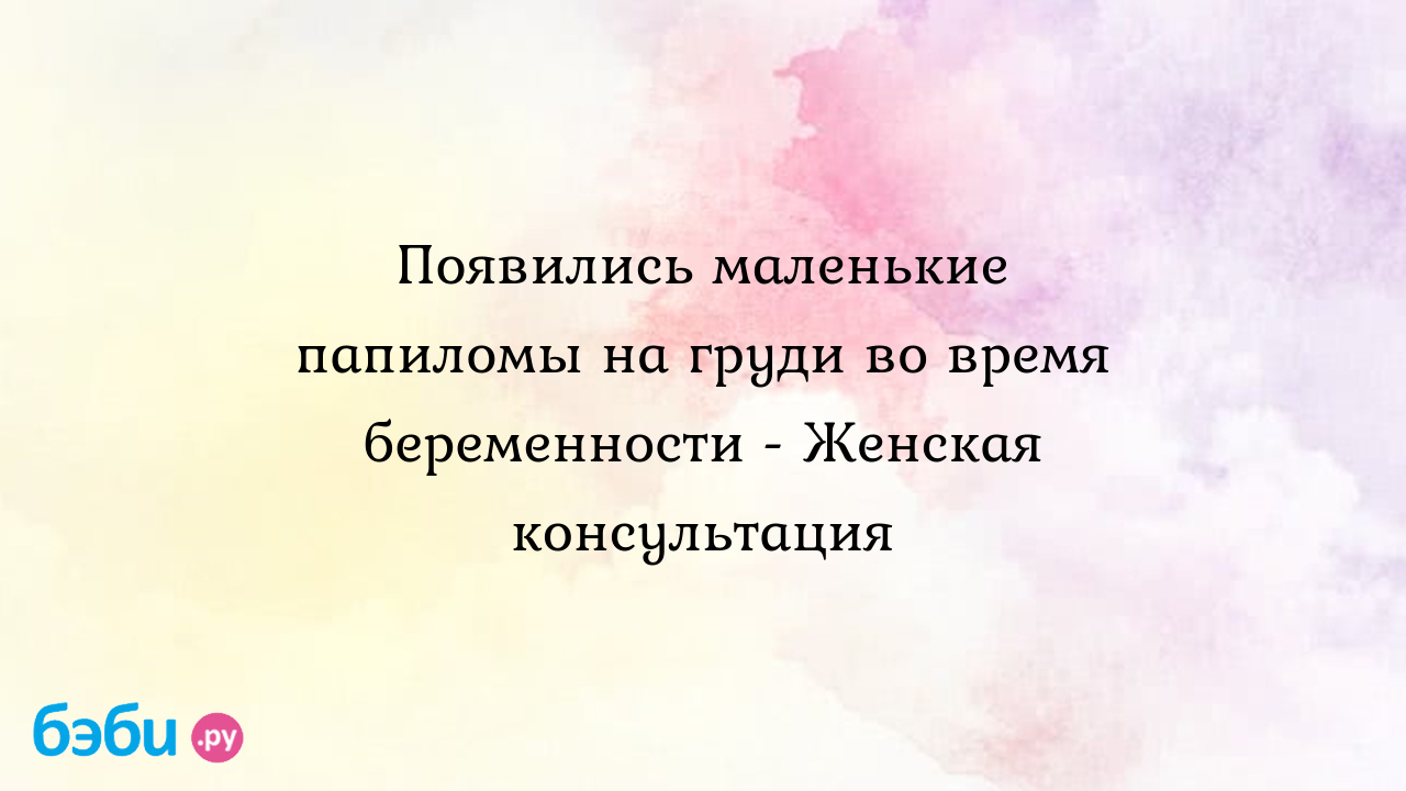 Появились маленькие папиломы на груди во время беременности - Женская  консультация