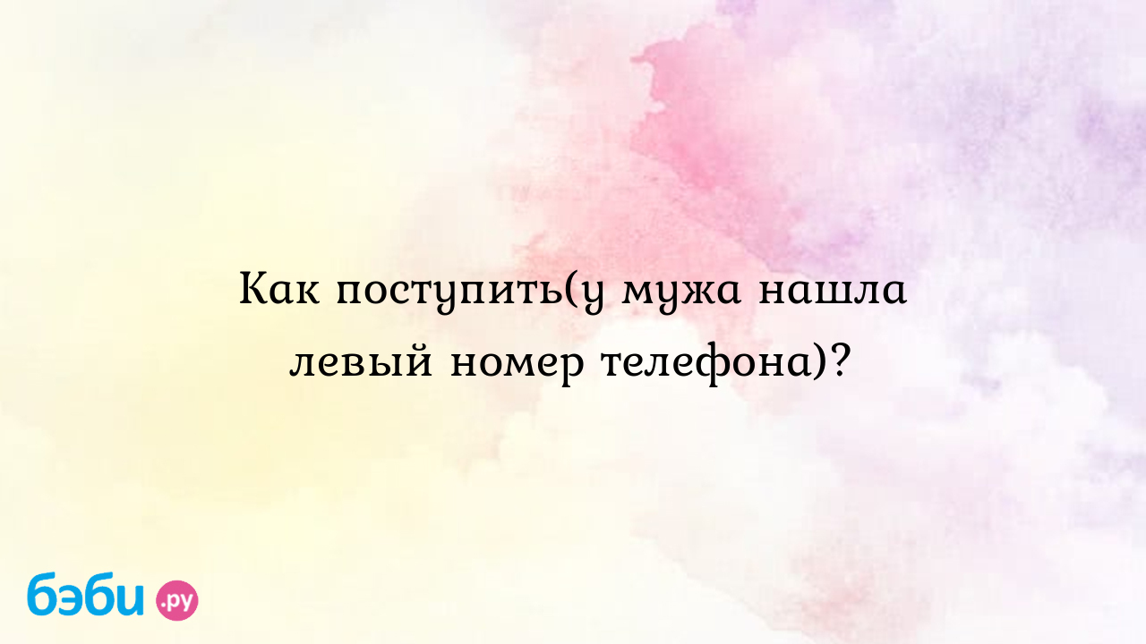 Как поступить(у мужа нашла левый номер телефона)? - Мужчина и женщина -  ღЛучикСолнцаღ