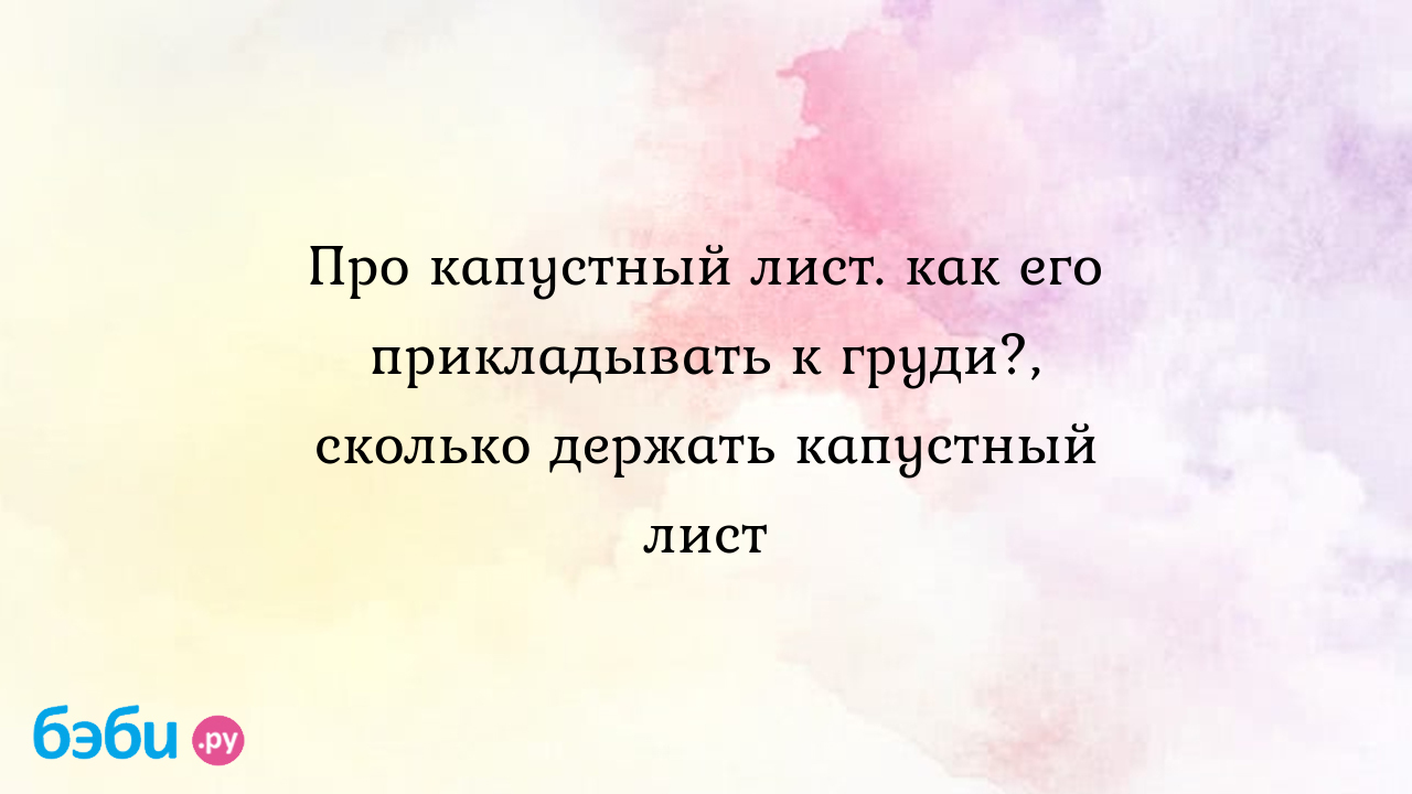 Про капустный лист. как его прикладывать к груди?, сколько держать капустный  лист