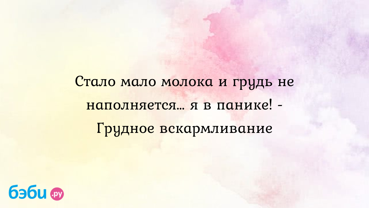 Стало мало молока и грудь не наполняется… я в панике! - Грудное  вскармливание