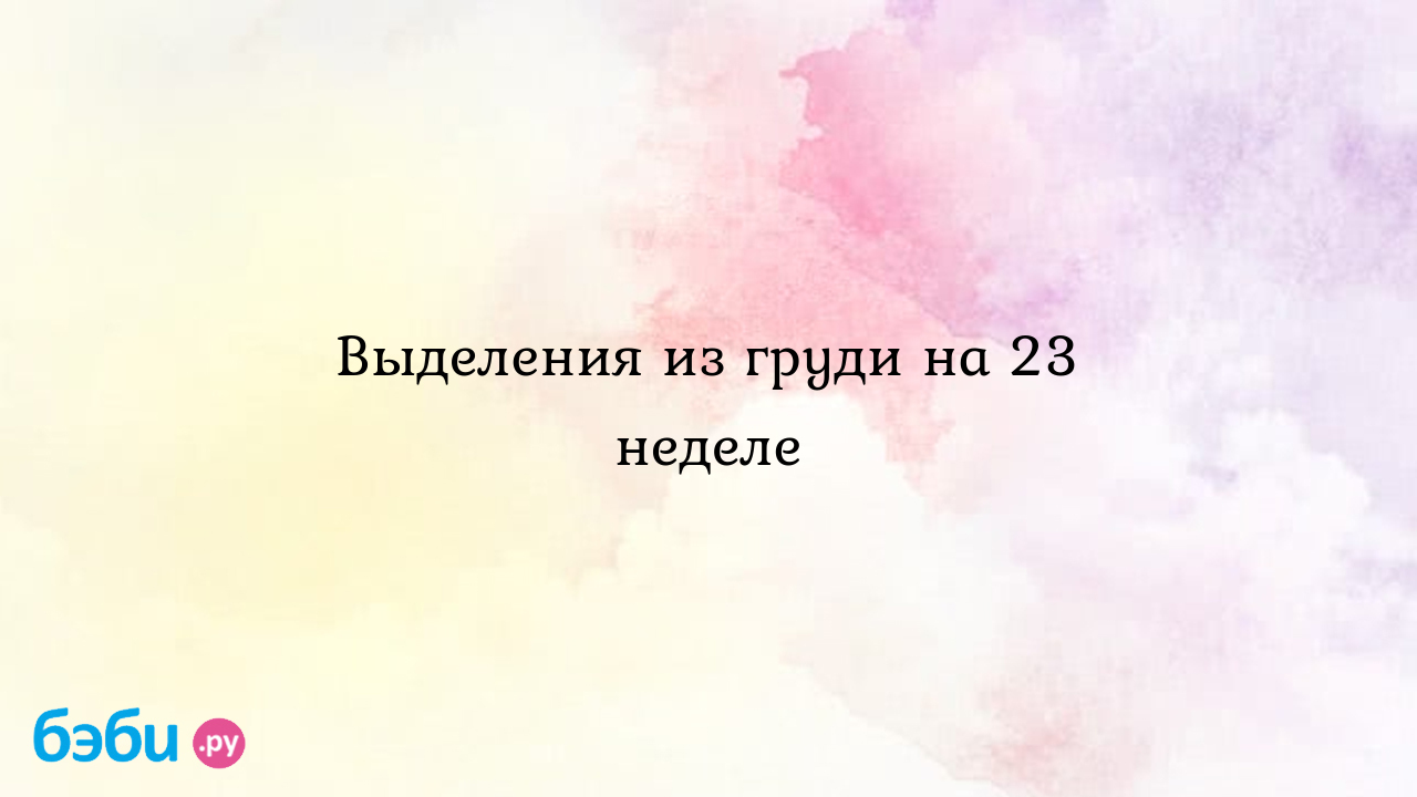 Выделения из груди на 23 неделе - Анастасия