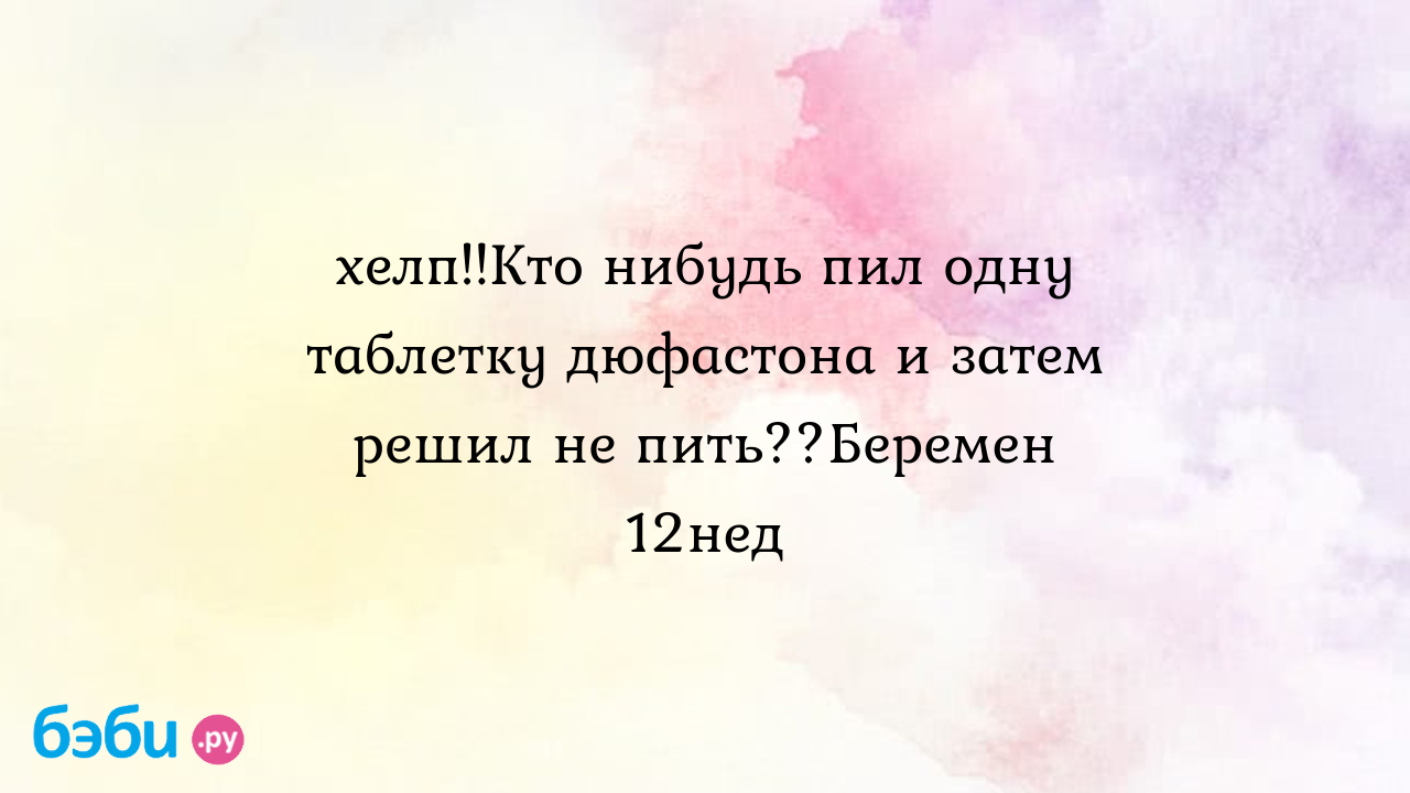 Хелп!!Кто нибудь пил одну таблетку дюфастона и затем решил не пить??Беремен  12нед