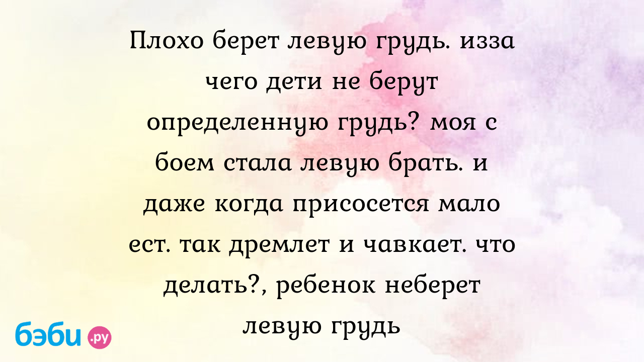 Плохо берет левую грудь. изза чего дети не берут определенную грудь? моя с  боем стала левую брать. и даже когда присосется мало ест. так дремлет и  чавкает. что делать?, ребенок неберет левую