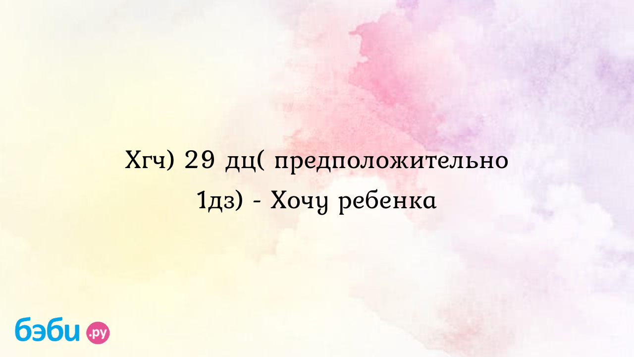 Хгч) 29 дц( предположительно 1дз) - Хочу ребенка