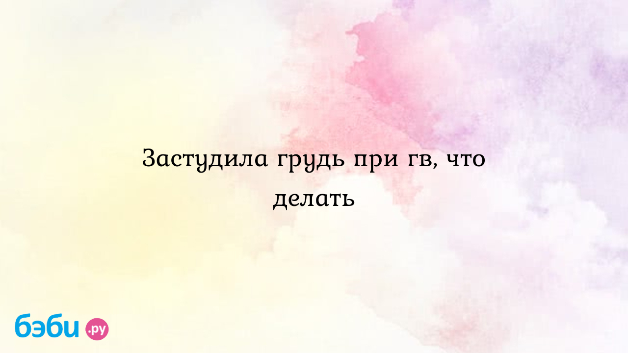 Застудила грудь при гв, что делать | Метки: простуда, мама, молочный,  простужать, делать