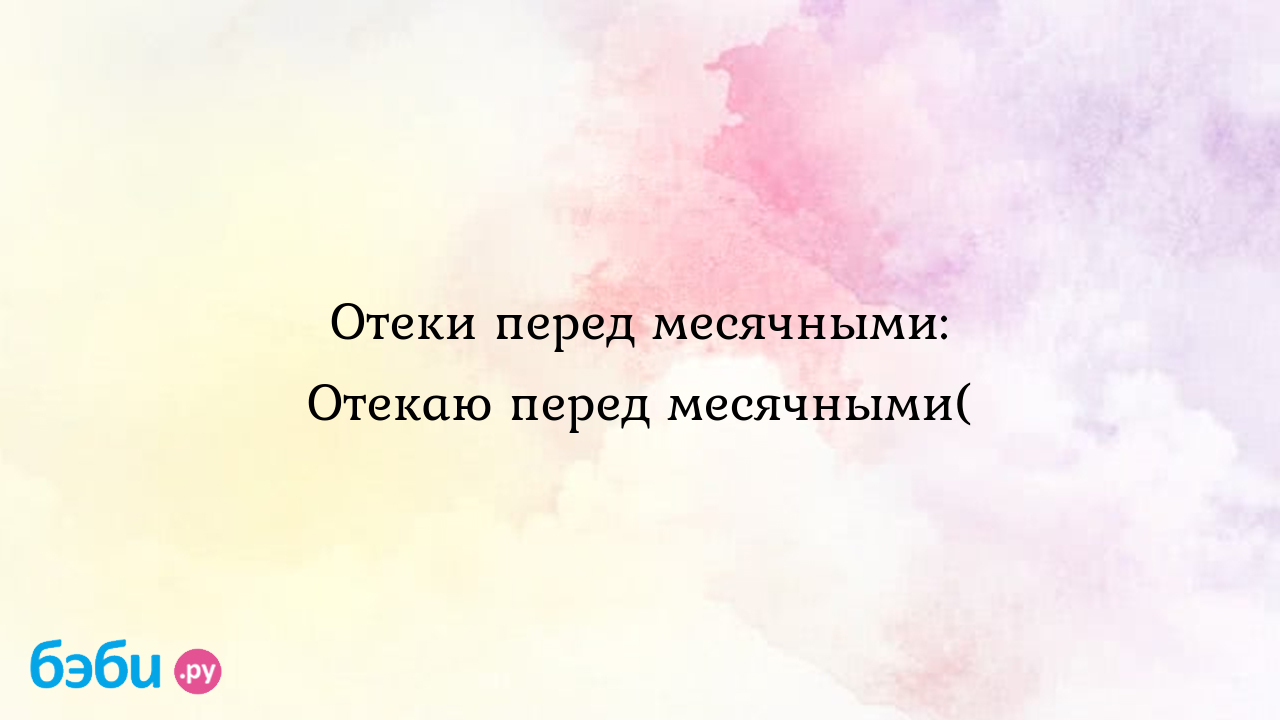 Отеки перед месячными: Отекаю перед месячными(