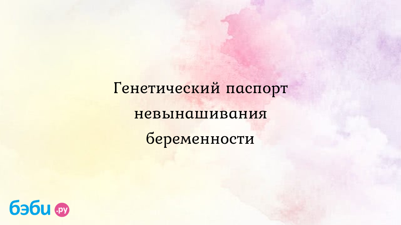 Генетический паспорт невынашивания беременности - Хочу ребенка