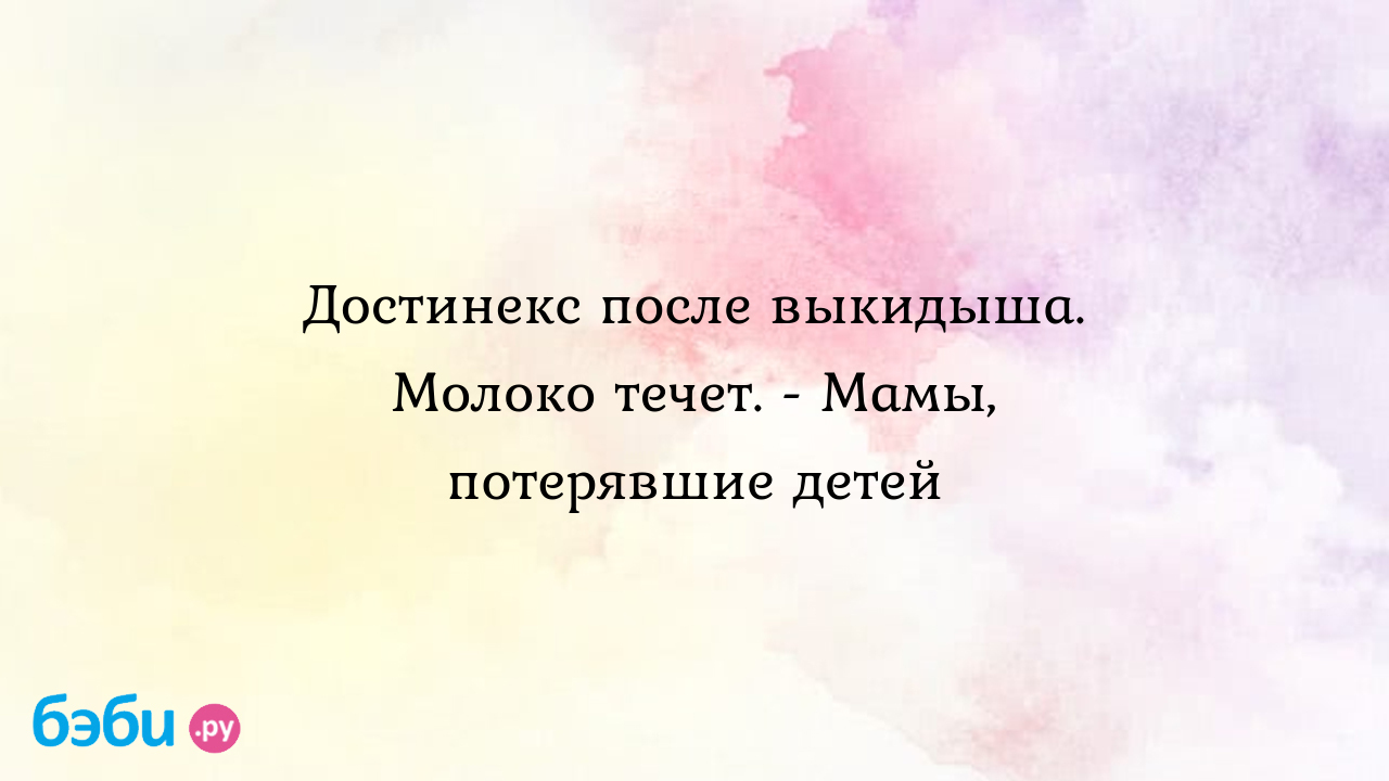 Достинекс после выкидыша. Молоко течет. - Мамы, потерявшие детей