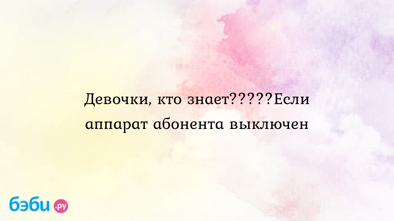 Девочки, кто знает?????Если аппарат абонента выключен - Царица