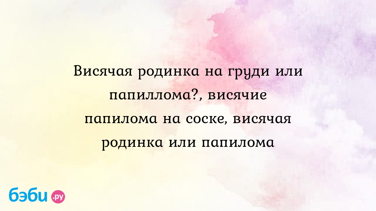 Висячая родинка на груди или папиллома?, висячие папилома на соске, висячая  родинка или папилома | Метки: вскакивать