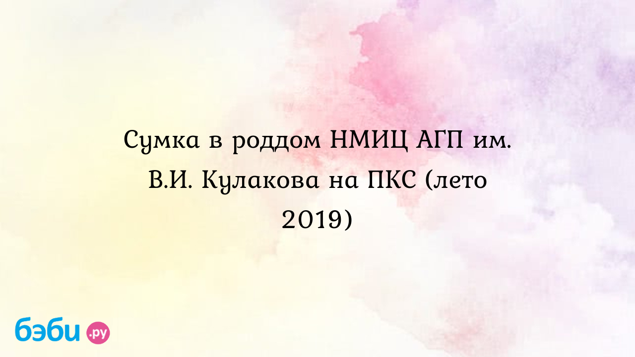 Сумка в роддом НМИЦ АГП им. В.И. Кулакова на ПКС (лето 2019) - Мои ощущения и вопросы - Варвара