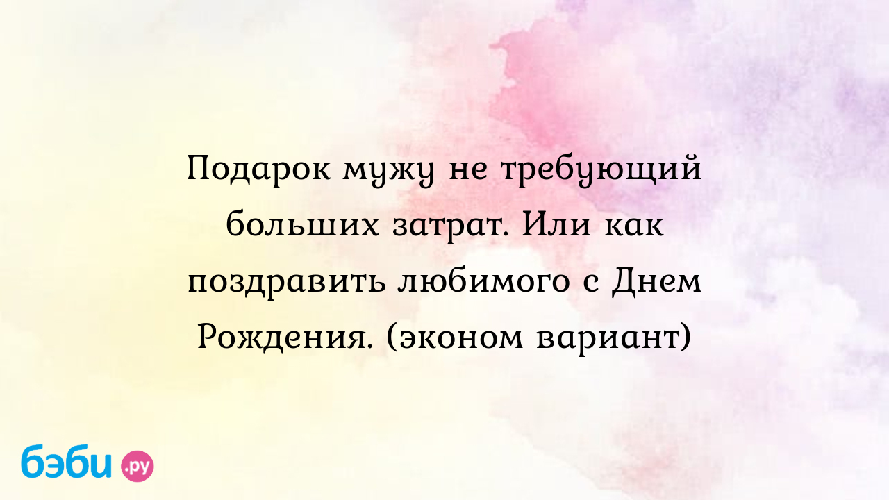 Как поздравить с днем рождения оригинально: Подарок мужу не требующий  больших затрат. Или как поздравить любимого с Днем Рождения. (эконом  вариант) | Метки: как, нет, деньги, как, нет