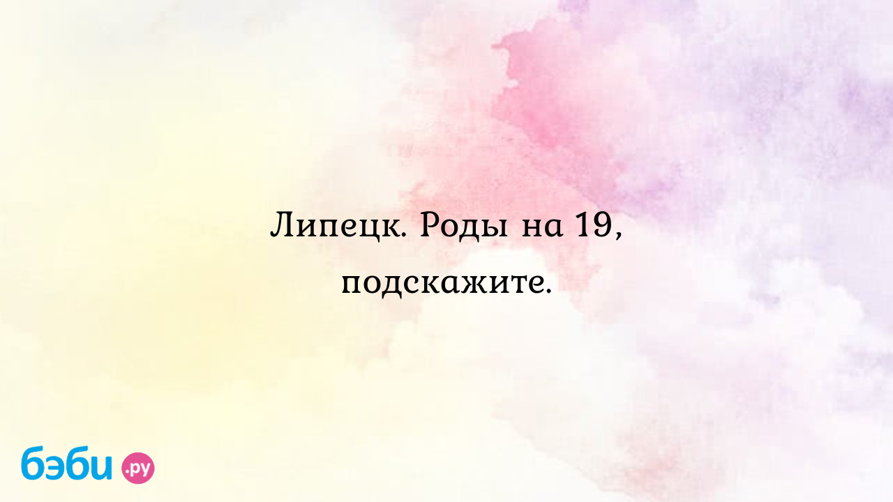 Липецк. Роды на 19, подскажите. - Lavanda