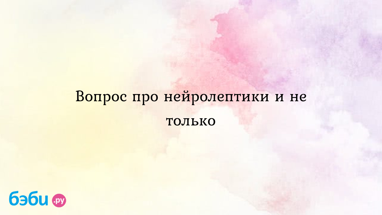 Вопрос про нейролептики и не только - Особый ребенок