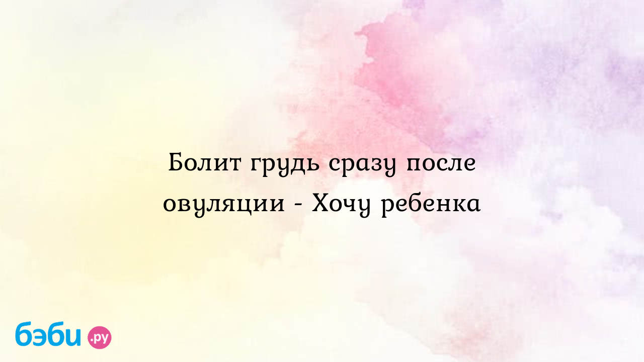 Болит грудь сразу после овуляции - Хочу ребенка