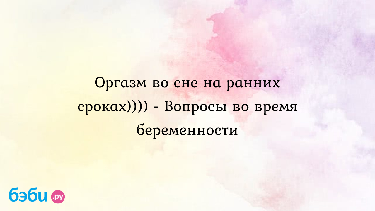 Оргазм во сне на ранних сроках)))) - Вопросы во время беременности