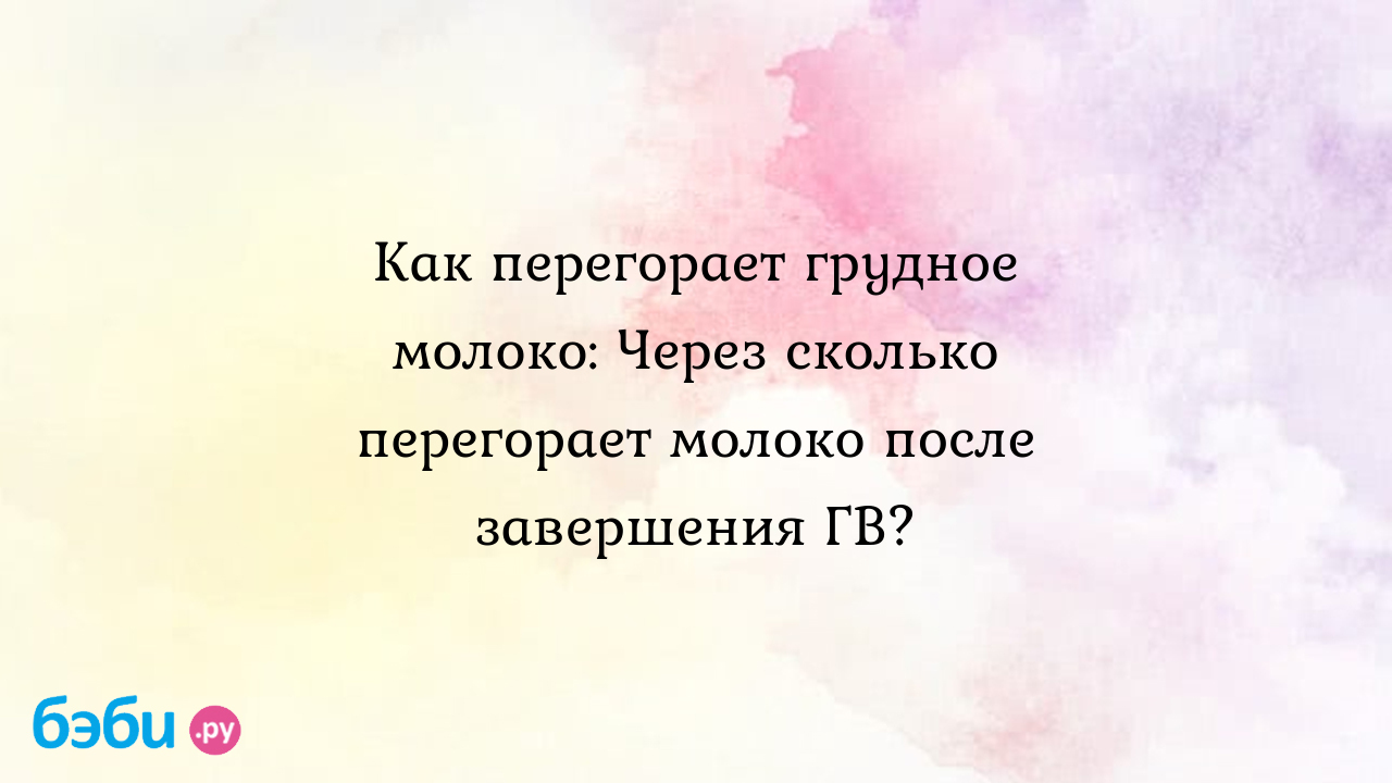 Как перегорает грудное молоко: Через сколько перегорает молоко после  завершения ГВ? | Метки: грудной, комаровский