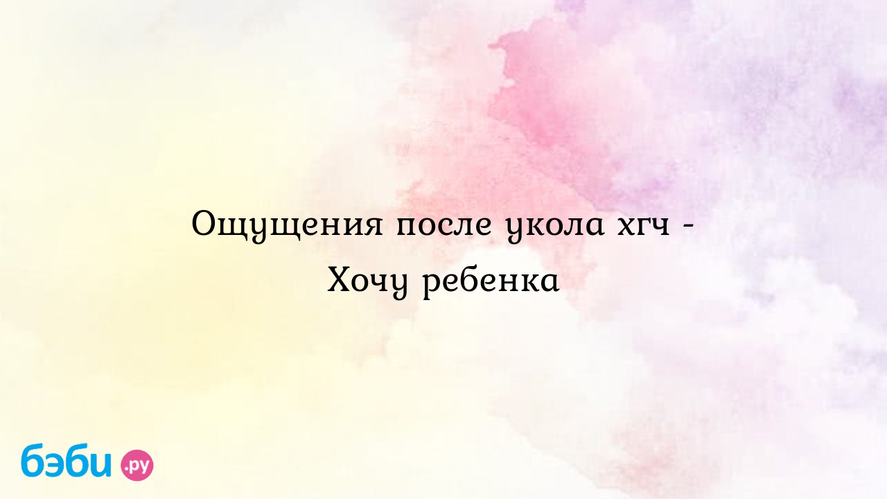 Ощущения после укола хгч - Хочу ребенка