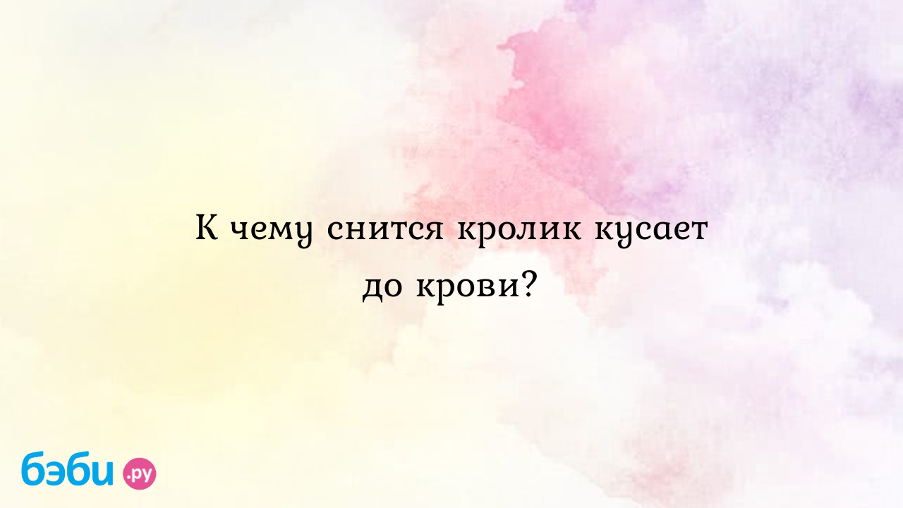 К чему снится кролик кусает до крови? ?? Подробное толкование сна на  бэби.ру!