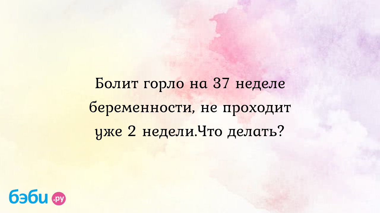 Болит горло на 37 неделе беременности, не проходит уже 2 недели.Что делать?