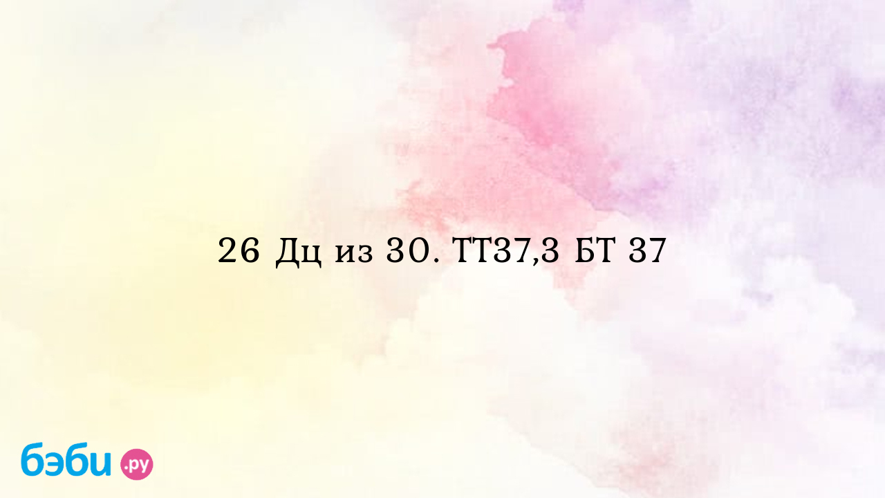 26 Дц из 30. ТТ37,3 БТ 37 - Хочу ребенка - Алина Малина